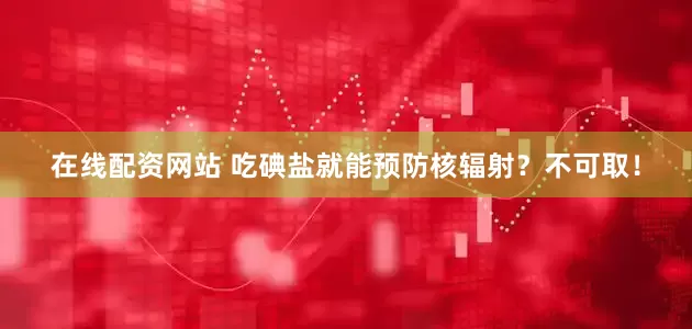 在线配资网站 吃碘盐就能预防核辐射？不可取！