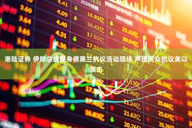 港陆证券 伊朗总统现身德黑兰抗议活动现场 声援民众抗议美以袭击