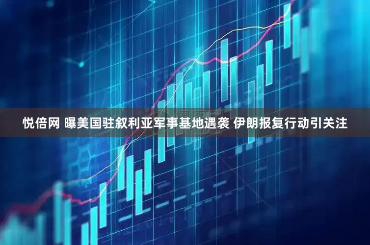 悦倍网 曝美国驻叙利亚军事基地遇袭 伊朗报复行动引关注