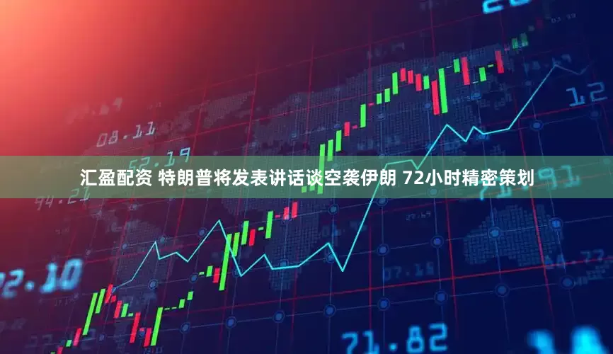 汇盈配资 特朗普将发表讲话谈空袭伊朗 72小时精密策划