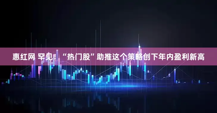 惠红网 罕见！“热门股”助推这个策略创下年内盈利新高