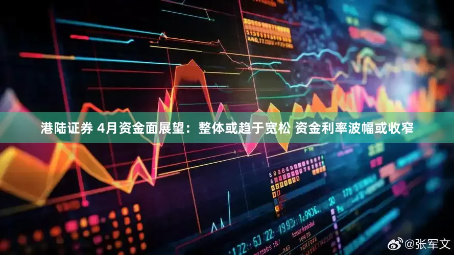 港陆证券 4月资金面展望：整体或趋于宽松 资金利率波幅或收窄