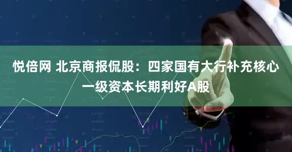 悦倍网 北京商报侃股：四家国有大行补充核心一级资本长期利好A股