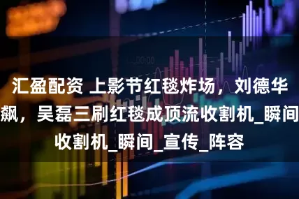 汇盈配资 上影节红毯炸场，刘德华白马王子狂飙，吴磊三刷红毯成顶流收割机_瞬间_宣传_阵容