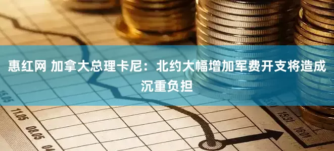 惠红网 加拿大总理卡尼：北约大幅增加军费开支将造成沉重负担