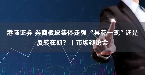 港陆证券 券商板块集体走强 “昙花一现”还是反转在即？丨市场辩论会