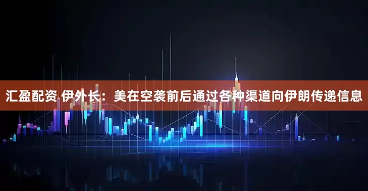 汇盈配资 伊外长：美在空袭前后通过各种渠道向伊朗传递信息