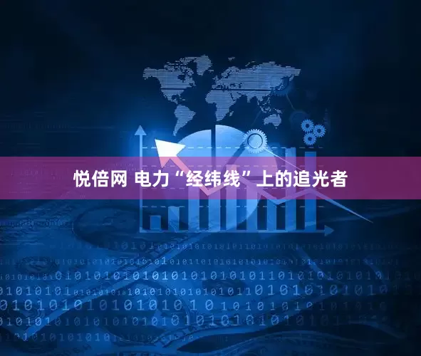 悦倍网 电力“经纬线”上的追光者