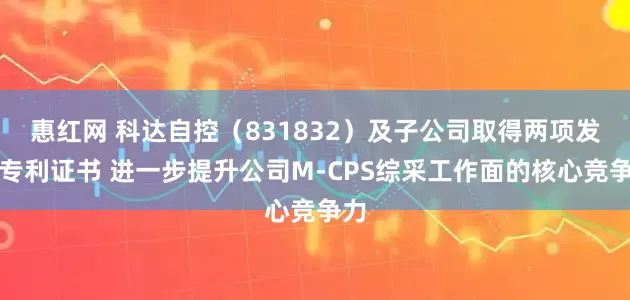 惠红网 科达自控（831832）及子公司取得两项发明专利证书 进一步提升公司M-CPS综采工作面的核心竞争力