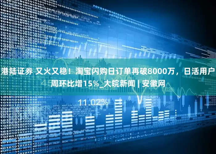 港陆证券 又火又稳！淘宝闪购日订单再破8000万，日活用户周环比增15%_大皖新闻 | 安徽网