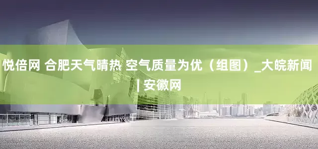 悦倍网 合肥天气晴热 空气质量为优（组图）_大皖新闻 | 安徽网