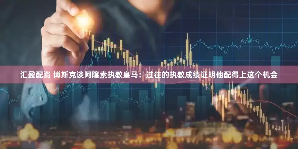 汇盈配资 博斯克谈阿隆索执教皇马：过往的执教成绩证明他配得上这个机会