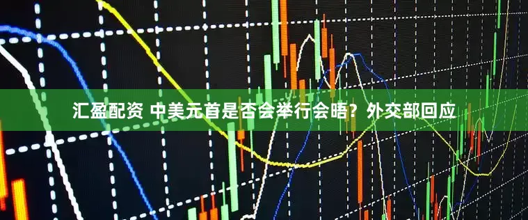 汇盈配资 中美元首是否会举行会晤？外交部回应
