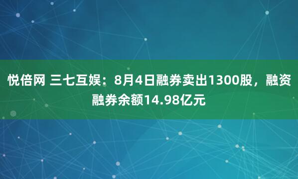 悦倍网 三七互娱：8月4日融券卖出1300股，融资融券余额14.98亿元