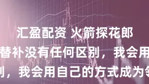汇盈配资 火箭探花郎：先发和替补没有任何区别，我会用自己的方式成为领袖