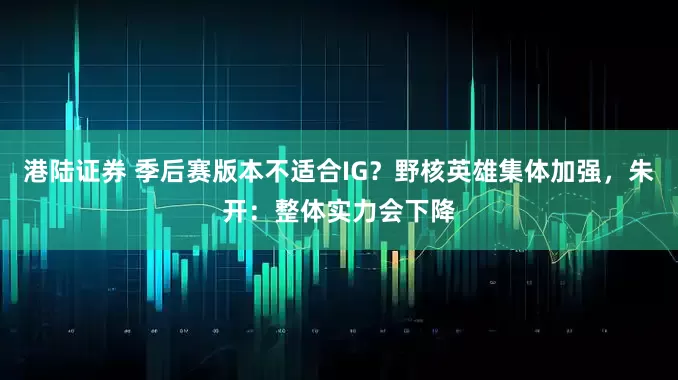 港陆证券 季后赛版本不适合IG？野核英雄集体加强，朱开：整体实力会下降