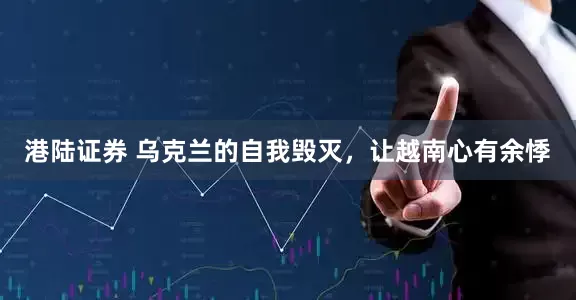 港陆证券 乌克兰的自我毁灭，让越南心有余悸