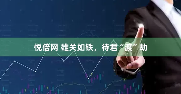 悦倍网 雄关如铁，待君“渡”劫