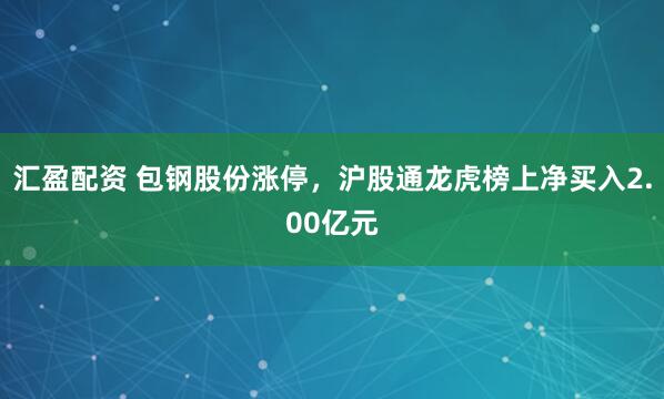 汇盈配资 包钢股份涨停,沪股通龙虎榜上净买入2.00亿元